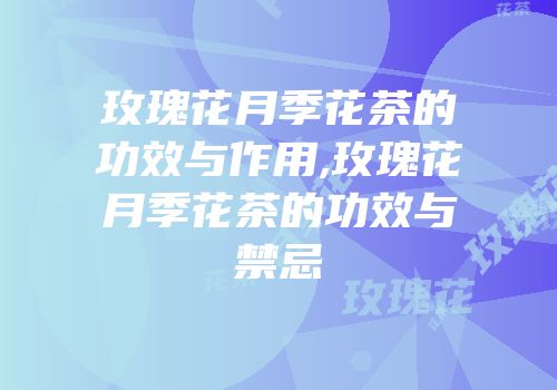 玫瑰花月季花茶的功效与作用,玫瑰花月季花茶的功效与禁忌