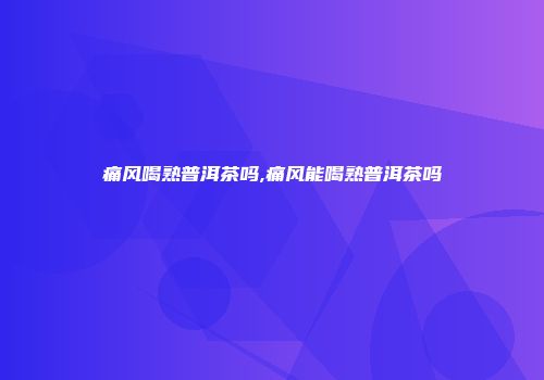 痛风喝熟普洱茶吗,痛风能喝熟普洱茶吗
