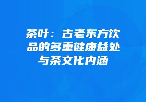茶叶：古老东方饮品的多重健康益处与茶文化内涵