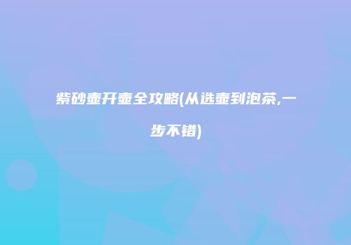 紫砂壶开壶全攻略(从选壶到泡茶,一步不错)