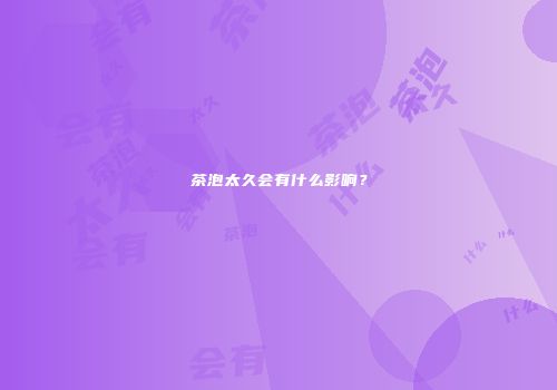 茶泡太久会有什么影响？