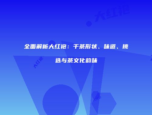 全面解析大红袍：干茶形状、味道、挑选与茶文化韵味