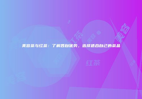 美容茶与红茶：了解各自优势，选择适合自己的茶品