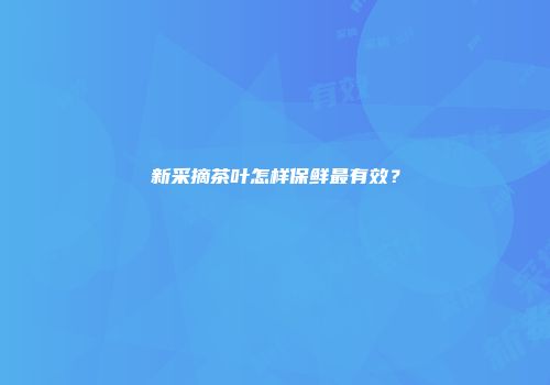 新采摘茶叶怎样保鲜最有效？