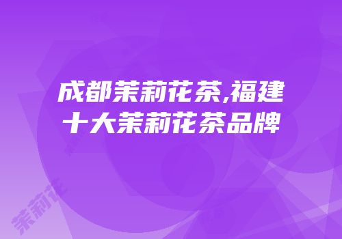 成都茉莉花茶,福建十大茉莉花茶品牌