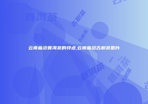 云南临沧普洱茶的特点,云南临沧古树茶图片