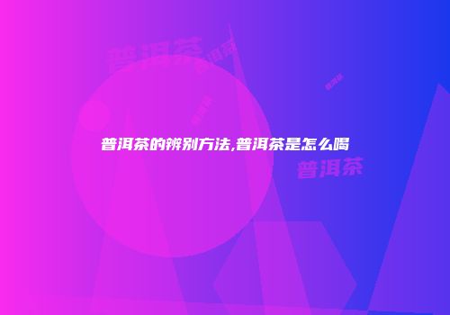 普洱茶的辨别方法,普洱茶是怎么喝