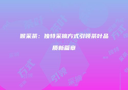 猴采茶：独特采摘方式引领茶叶品质新篇章