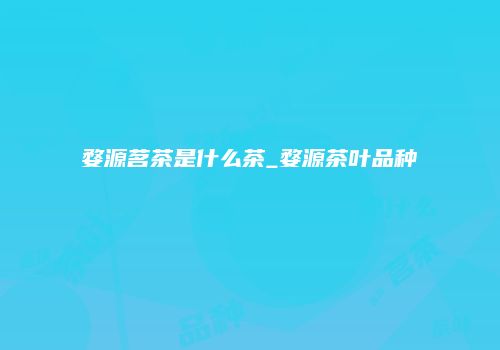 婺源茗茶是什么茶_婺源茶叶品种