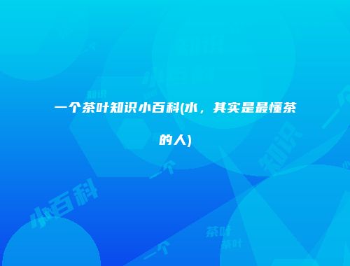 一个茶叶知识小百科(水，其实是最懂茶的人)
