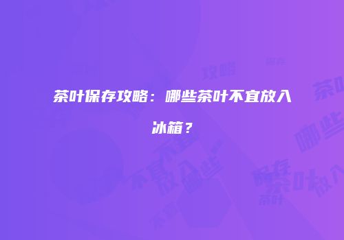 茶叶保存攻略：哪些茶叶不宜放入冰箱？