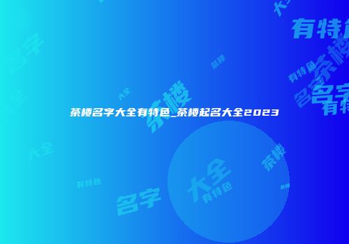 茶楼名字大全有特色_茶楼起名大全2023