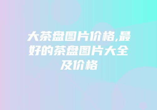 大茶盘图片价格,最好的茶盘图片大全及价格