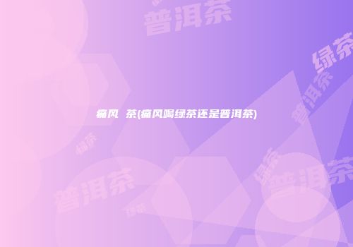 痛风 茶(痛风喝绿茶还是普洱茶)