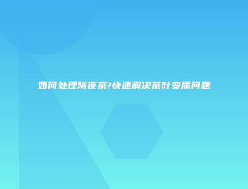 如何处理隔夜茶?快速解决茶叶变质问题