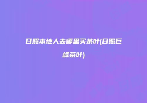 日照本地人去哪里买茶叶(日照巨峰茶叶)