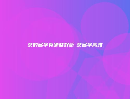 茶的名字有哪些好听-茶名字高雅