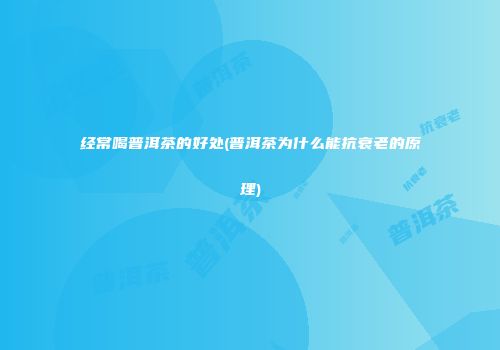 经常喝普洱茶的好处(普洱茶为什么能抗衰老的原理)