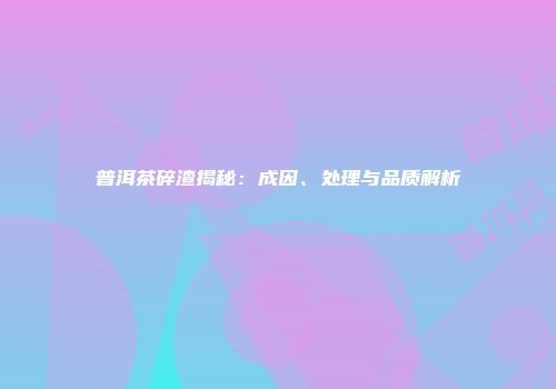 普洱茶碎渣揭秘：成因、处理与品质解析