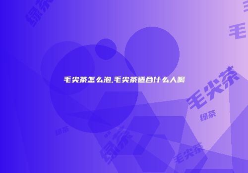毛尖茶怎么泡,毛尖茶适合什么人喝