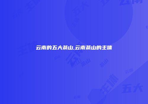 云南的五大茶山,云南茶山的主体
