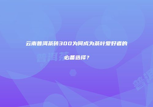 云南普洱茶砖300为何成为茶叶爱好者的必备选择？