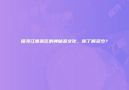 探寻江南茶区的神秘茶文化，你了解多少？