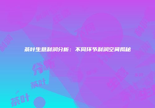茶叶生意利润分析：不同环节利润空间揭秘