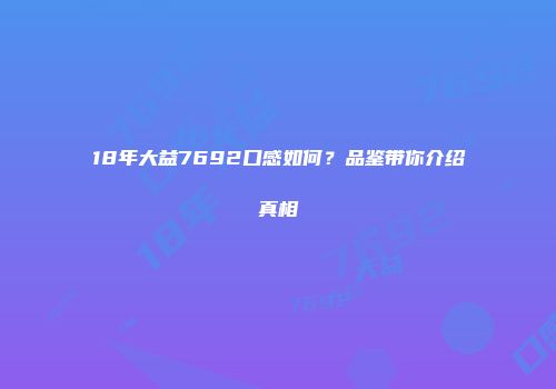 18年大益7692口感如何？品鉴带你介绍真相