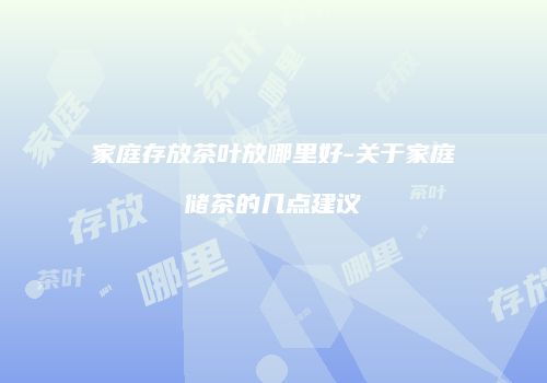 家庭存放茶叶放哪里好-关于家庭储茶的几点建议