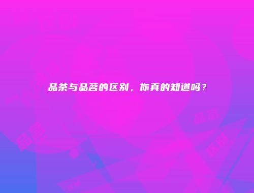 品茶与品茗的区别，你真的知道吗？