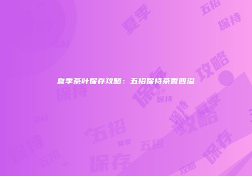 夏季茶叶保存攻略：五招保持茶香四溢