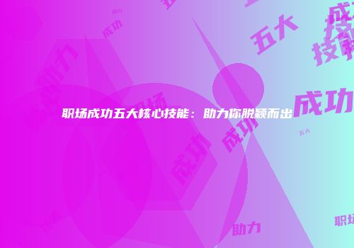 职场成功五大核心技能：助力你脱颖而出