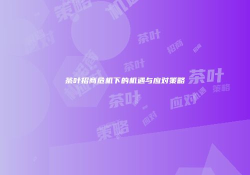 茶叶招商危机下的机遇与应对策略