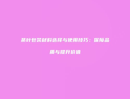 茶叶包装材料选择与使用技巧：保障品质与提升价值