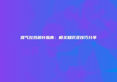 煤气灶炒茶叶指南：相关知识及技巧分享