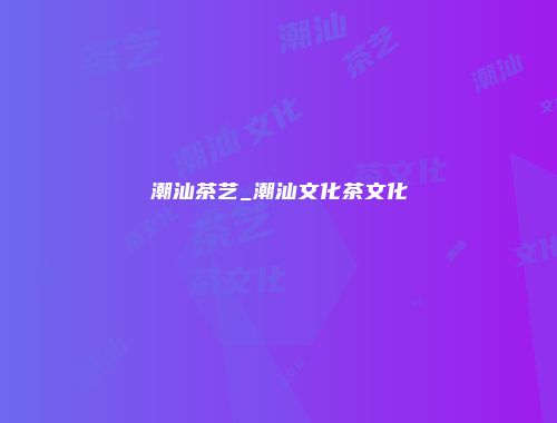 潮汕茶艺_潮汕文化茶文化