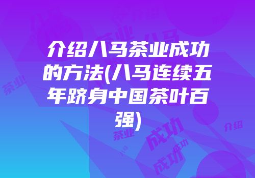 介绍八马茶业成功的方法(八马连续五年跻身中国茶叶百强)