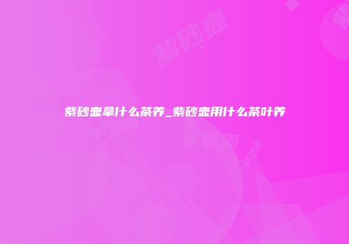 紫砂壶拿什么茶养_紫砂壶用什么茶叶养