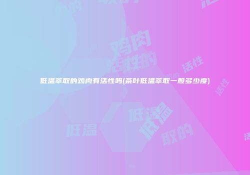 低温萃取的鸡肉有活性吗(茶叶低温萃取一般多少度)
