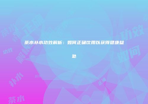 茶水补水功效解析：如何正确饮用以获得健康益处