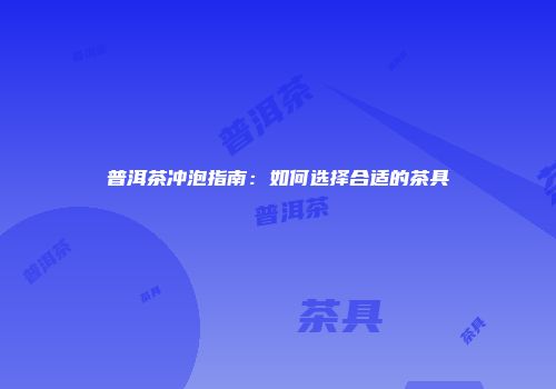 普洱茶冲泡指南：如何选择合适的茶具