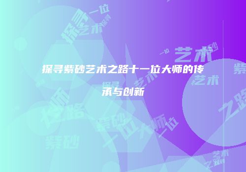探寻紫砂艺术之路十一位大师的传承与创新