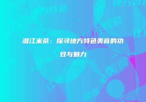 潜江米茶：探寻地方特色美食的功效与魅力