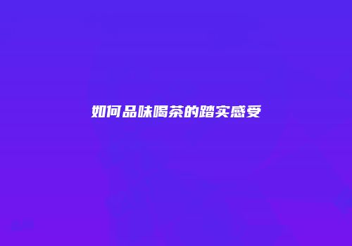 如何品味喝茶的踏实感受