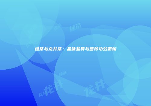 绿茶与龙井茶：品味差异与营养功效解析