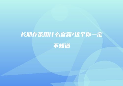 长期存茶用什么容器?这个你一定不知道