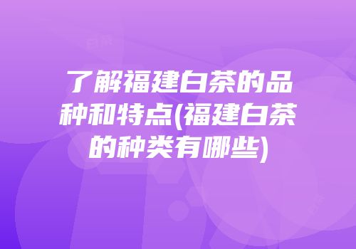 了解福建白茶的品种和特点(福建白茶的种类有哪些)