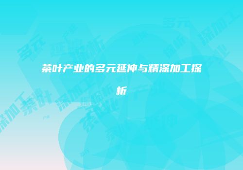茶叶产业的多元延伸与精深加工探析