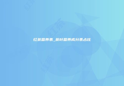 红茶营养表_茶叶营养成分表占比